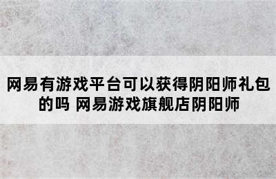 网易有游戏平台可以获得阴阳师礼包的吗 网易游戏旗舰店阴阳师